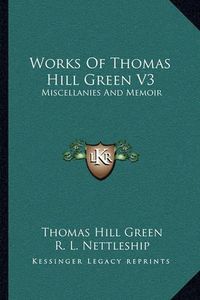 Cover image for Works of Thomas Hill Green V3: Miscellanies and Memoir