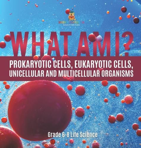 What Am I? Prokaryotic Cells, Eukaryotic Cells, Unicellular and Multicellular Organisms Grade 6-8 Life Science