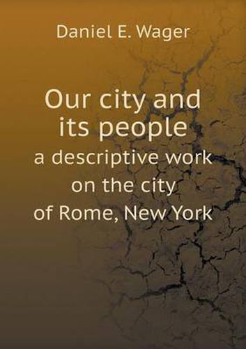 Cover image for Our city and its people a descriptive work on the city of Rome, New York