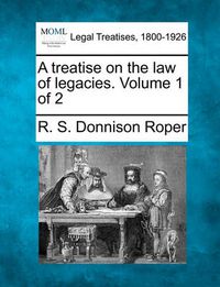 Cover image for A Treatise on the Law of Legacies. Volume 1 of 2