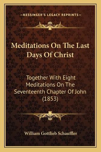 Meditations on the Last Days of Christ: Together with Eight Meditations on the Seventeenth Chapter of John (1853)