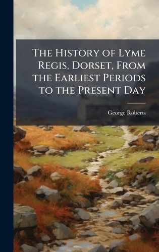 Cover image for The History of Lyme Regis, Dorset, From the Earliest Periods to the Present Day