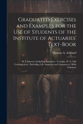 Cover image for Graduated Exercises and Examples for the Use of Students of the Institute of Actuaries' Text-Book