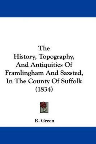 Cover image for The History, Topography, And Antiquities Of Framlingham And Saxsted, In The County Of Suffolk (1834)