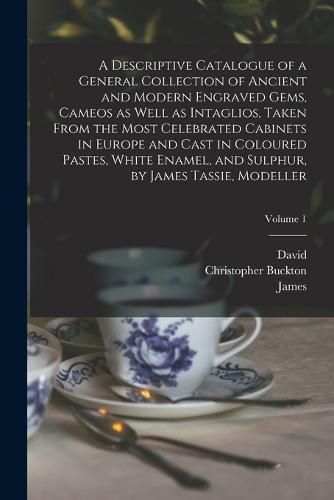 Cover image for A Descriptive Catalogue of a General Collection of Ancient and Modern Engraved Gems, Cameos as Well as Intaglios, Taken From the Most Celebrated Cabinets in Europe and Cast in Coloured Pastes, White Enamel, and Sulphur, by James Tassie, Modeller; Volume 1