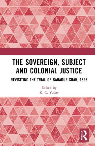 Cover image for The Sovereign, Subject and Colonial Justice: Revisiting the Trial of Bahadur Shah, 1858