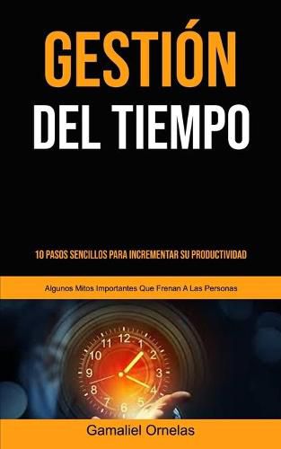 Cover image for Gestion Del Tiempo: 10 pasos sencillos para incrementar su productividad (Algunos mitos importantes que frenan a las personas)