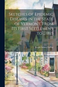 Cover image for Sketches of Epidemic Diseases in the State of Vermont, From Its First Settlement to ... 1815