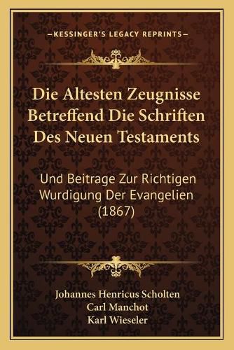 Die Altesten Zeugnisse Betreffend Die Schriften Des Neuen Testaments: Und Beitrage Zur Richtigen Wurdigung Der Evangelien (1867)