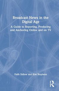 Cover image for Broadcast News in the Digital Age: A Guide to Reporting, Producing and Anchoring Online and on TV