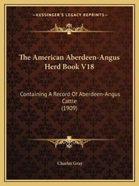 Cover image for The American Aberdeen-Angus Herd Book V18: Containing a Record of Aberdeen-Angus Cattle (1909)