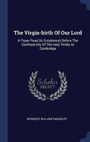 Cover image for The Virgin-Birth of Our Lord: A Paper Read (in Substance) Before the Confraternity of the Holy Trinity at Cambridge