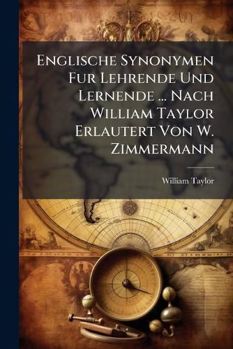 Cover image for Englische Synonymen Fur Lehrende Und Lernende ... Nach William Taylor Erlautert Von W. Zimmermann