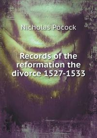 Cover image for Records of the reformation the divorce 1527-1533