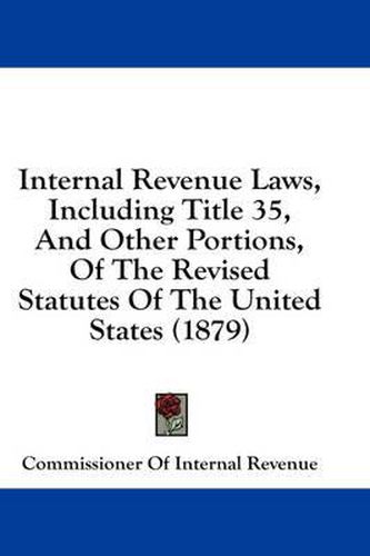 Cover image for Internal Revenue Laws, Including Title 35, and Other Portions, of the Revised Statutes of the United States (1879)