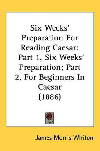 Cover image for Six Weeks' Preparation for Reading Caesar: Part 1, Six Weeks' Preparation; Part 2, for Beginners in Caesar (1886)