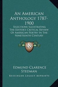 Cover image for An American Anthology 1787-1900: Selections Illustrating the Editor's Critical Review of American Poetry in the Nineteenth Century