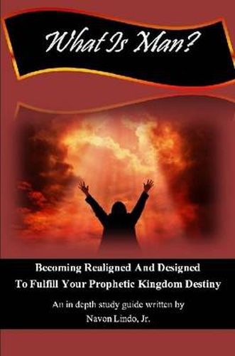 Cover image for What Is Man? Becoming Realigned And Designed to Fulfill Your Prophetic Kingdom Destiny