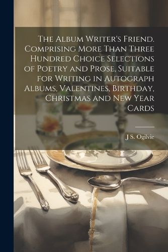 The Album Writer's Friend. Comprising More Than Three Hundred Choice Selections of Poetry and Prose, Suitable for Writing in Autograph Albums, Valentines, Birthday, Christmas and New Year Cards