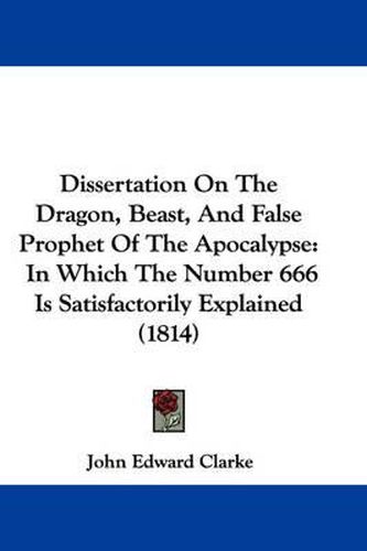 Cover image for Dissertation On The Dragon, Beast, And False Prophet Of The Apocalypse: In Which The Number 666 Is Satisfactorily Explained (1814)