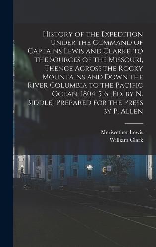 History of the Expedition Under the Command of Captains Lewis and Clarke, to the Sources of the Missouri, Thence Across the Rocky Mountains and Down the River Columbia to the Pacific Ocean, 1804-5-6 [Ed. by N. Biddle] Prepared for the Press by P. Allen