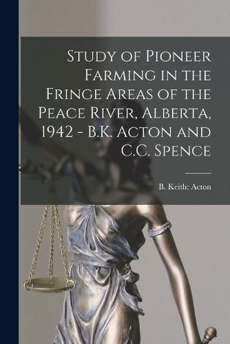 Cover image for Study of Pioneer Farming in the Fringe Areas of the Peace River, Alberta, 1942 - B.K. Acton and C.C. Spence