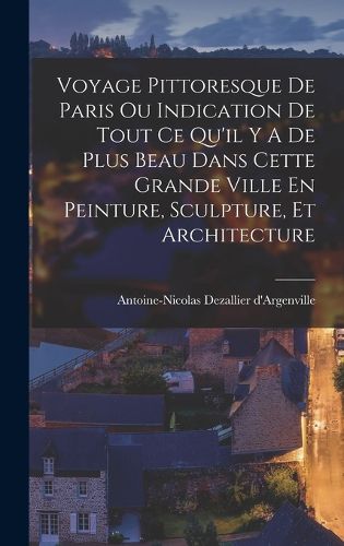 Cover image for Voyage Pittoresque De Paris Ou Indication De Tout Ce Qu'il Y A De Plus Beau Dans Cette Grande Ville En Peinture, Sculpture, Et Architecture
