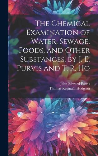 Cover image for The Chemical Examination of Water, Sewage, Foods, and Other Substances, by J. E. Purvis and T. R. Ho