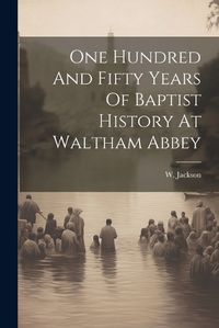 Cover image for One Hundred And Fifty Years Of Baptist History At Waltham Abbey