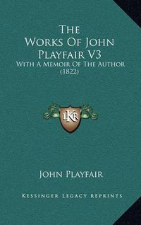 Cover image for The Works of John Playfair V3 the Works of John Playfair V3: With a Memoir of the Author (1822) with a Memoir of the Author (1822)