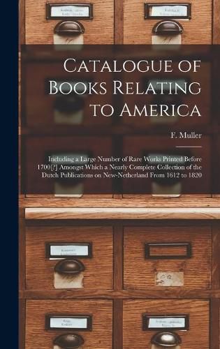 Cover image for Catalogue of Books Relating to America [microform]: Including a Large Number of Rare Works Printed Before 1700[?] Amongst Which a Nearly Complete Collection of the Dutch Publications on New-Netherland From 1612 to 1820