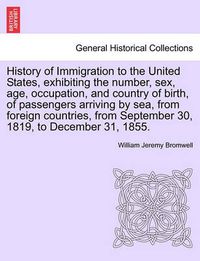 Cover image for History of Immigration to the United States, Exhibiting the Number, Sex, Age, Occupation, and Country of Birth, of Passengers Arriving by Sea, from Foreign Countries, from September 30, 1819, to December 31, 1855.