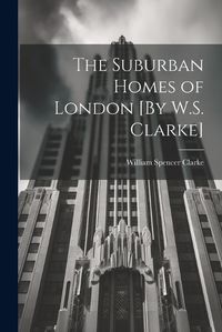 Cover image for The Suburban Homes of London [By W.S. Clarke]