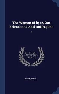 Cover image for The Woman of It; Or, Our Friends the Anti-Suffragists ..