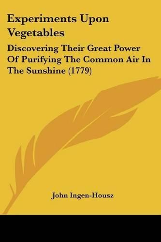 Cover image for Experiments Upon Vegetables: Discovering Their Great Power of Purifying the Common Air in the Sunshine (1779)