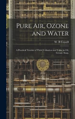 Cover image for Pure air, Ozone and Water; a Practical Treatise of Their Utilisation and Value in oil, Grease, Soap,