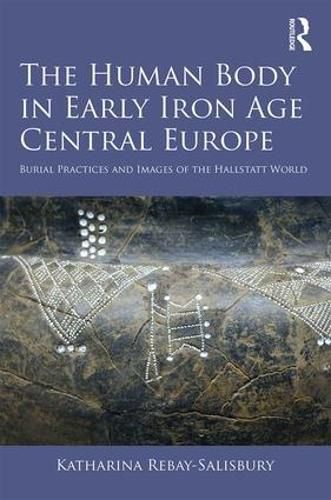 Cover image for The Human Body in Early Iron Age Central Europe: Burial Practices and Images of the Hallstatt World