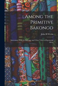 Cover image for Among the Primitive Bakongo; Intercourse With the Bakongo and Other Tribes of Equatorial Africa