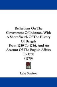 Cover image for Reflections On The Government Of Indostan, With A Short Sketch Of The History Of Bengal: From 1739 To 1756, And An Account Of The English Affairs To 1758 (1770)