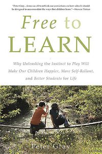 Cover image for Free to Learn: Why Unleashing the Instinct to Play Will Make Our Children Happier, More Self-Reliant, and Better Students for Life