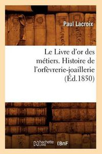 Cover image for Le Livre d'Or Des Metiers., Histoire de l'Orfevrerie-Joaillerie (Ed.1850)