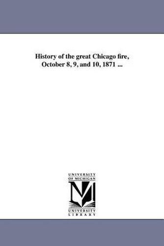 Cover image for History of the Great Chicago Fire, October 8, 9, and 10, 1871 ...