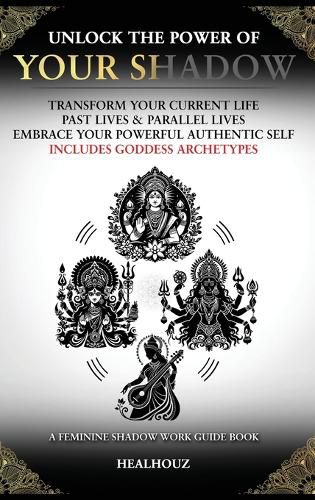Cover image for Unlock The Power Of Your Shadow Transform Your Current Life Past Lives & Parallel Lives Embrace Your Powerful Authentic Self Includes Goddess Archetypes A Feminine Shadow Work Guide Book
