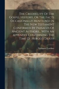 Cover image for The Credibility Of The Gospel History, Or The Facts Occasionally Mention'd In The New Testament Confirmed By Passages Of Ancient Authors... With An Appendix Concerning The Time Of Herod's Death