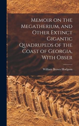 Cover image for Memoir on the Megatherium, and Other Extinct Gigantic Quadrupeds of the Coast of Georgia, With Obser