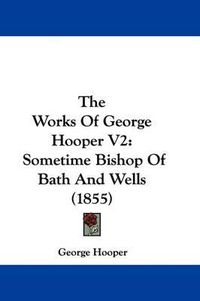 Cover image for The Works Of George Hooper V2: Sometime Bishop Of Bath And Wells (1855)