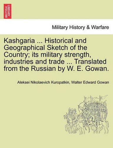 Cover image for Kashgaria ... Historical and Geographical Sketch of the Country; Its Military Strength, Industries and Trade ... Translated from the Russian by W. E.