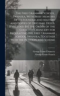 Cover image for The Free Grammar School, Swansea, With Brief Memoirs of Its Founder and Masters and Copies of Original Deeds. [Preceded By] the Order of the Court of Chancery for Regulating the Free Grammar School, Swansea, Together With the Petition and Scheme