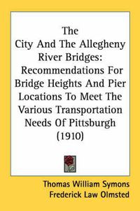 Cover image for The City and the Allegheny River Bridges: Recommendations for Bridge Heights and Pier Locations to Meet the Various Transportation Needs of Pittsburgh (1910)