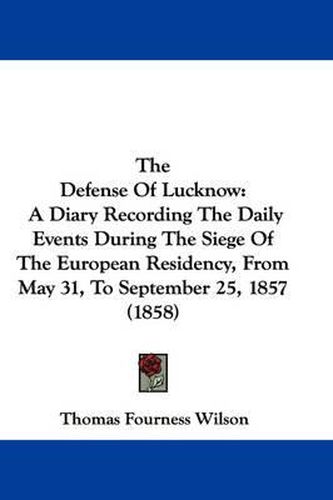 Cover image for The Defense of Lucknow: A Diary Recording the Daily Events During the Siege of the European Residency, from May 31, to September 25, 1857 (1858)